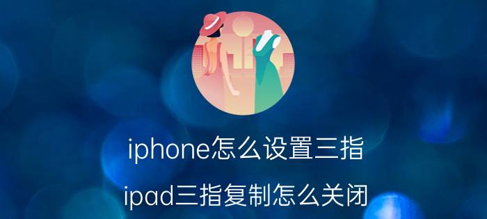 iphone怎么设置三指 ipad三指复制怎么关闭？